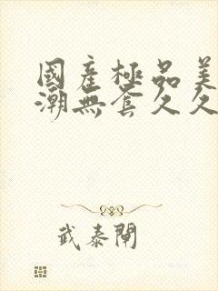 国产极品美女高潮无套久久