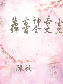 万古神帝小说无弹窗全文免费阅读