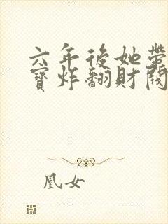 六年后她带着三宝炸翻财阀下载全本