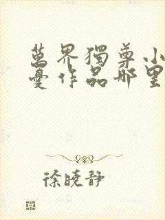 万界独尊小说无忧作品哪里可以看