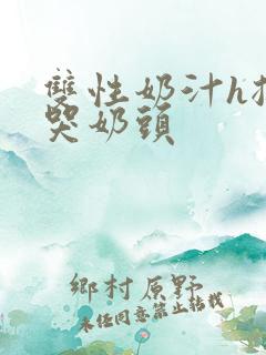 双性奶汁h揉捏哭奶头