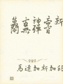万古神帝新笔趣阁无弹窗