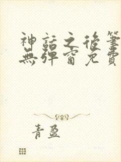 神话之后笔趣阁无弹窗免费阅读