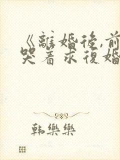 《离婚后,前夫哭着求复婚》