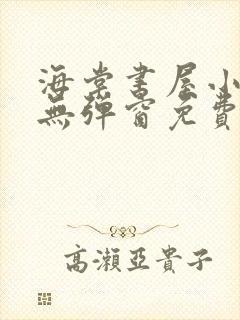 海棠书屋小说网无弹窗免费网络小说阅读