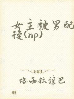 女主被男配囚禁后(np)