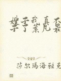 嫂子我真不是傻子了叶凡最新章节列表列表