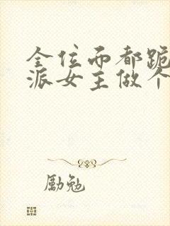 全位面都跪求反派女主做个人小说txt下载