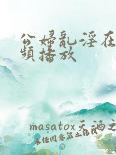 公妇乱淫在线视频播放