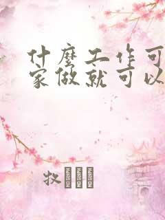 什么工作可以在家做就可以赚钱呢