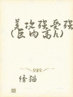 美攻强受强制爱(巨肉高h)