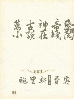 万古神帝飞天鱼小说在线阅读全文免费