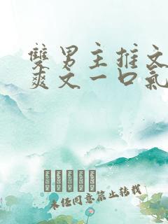 双男主推文完结爽文一口气看完