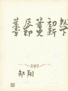 叶辰萧初然最新章节更新下