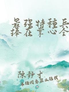 最强特种兵将她捧在掌心全文小说