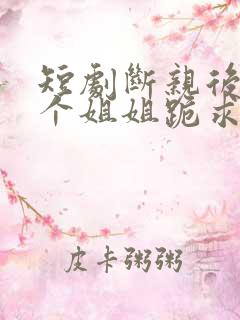 短剧断亲后,四个姐姐跪求我回家免费