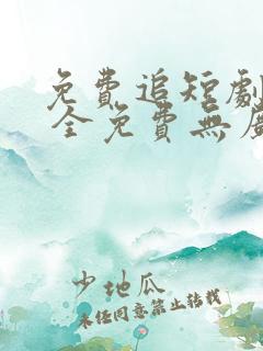 免费追短剧软件 全免费无广告