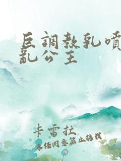 巨调教乳喷奶水乱公主