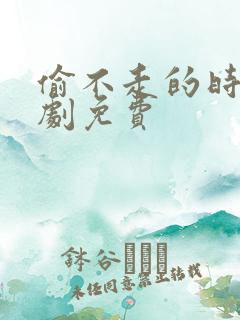 偷不走的时光短剧免费