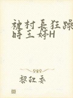 被村长狂躁俩小时玉婷H