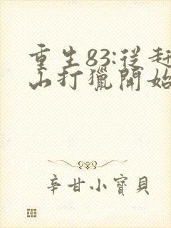 重生83:从赶山打猎开始发家致富全文收听