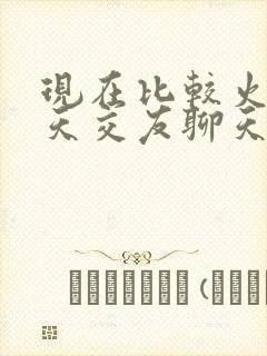 现在比较火的聊天交友聊天软件