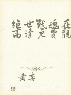 绝世战魂在线版高清免费观看