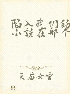 陷入我们的热恋小说在哪个app免费阅读