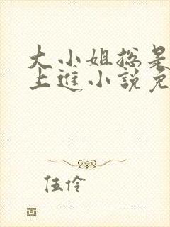 大小姐总是不求上进小说免费阅读笔趣阁