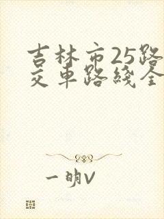 吉林市25路公交车路线全部站点