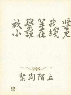 放学等我酱子贝小说在线免费阅读完整版