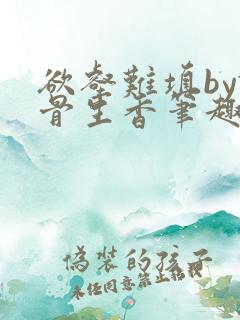 欲壑难填by谜骨生香笔趣阁无删减