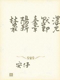 林阳秦默浓小说最新章节免费阅读