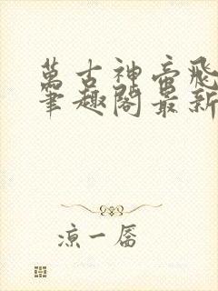 万古神帝飞天鱼笔趣阁最新