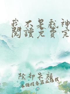 我不是戏神在线阅读免费完整版