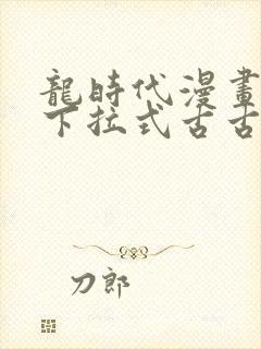 龙时代漫画免费下拉式古古漫画网