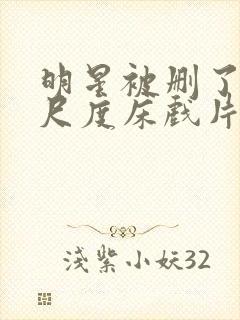 明星被删了的大尺度床戏片段