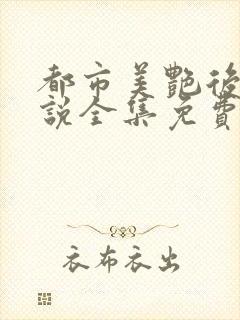 都市美艳后宫小说全集免费阅读