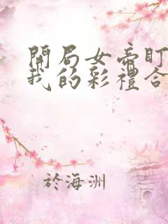 开局女帝盯上了我的彩礼合集