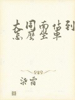 大同南站到古城怎么坐车