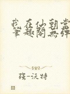 我在仙朝当天官笔趣阁无弹窗最新章