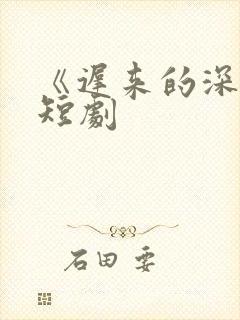 《迟来的深情》短剧