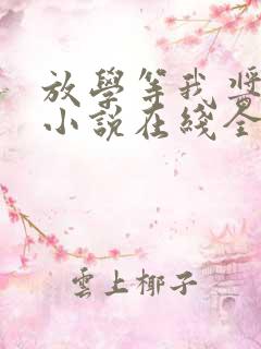 放学等我酱子贝小说在线全文免费阅读