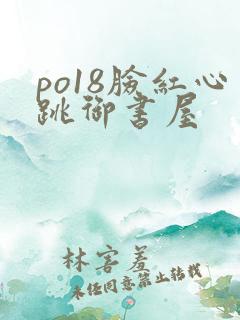 po18脸红心跳御书屋