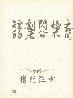 短剧闪婚之后我的老公不简单