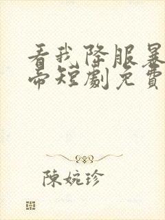 看我降服暴力女帝短剧免费观看全集