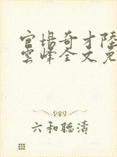 官场奇才陆羽刘云峰全文免费阅读