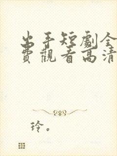 出手短剧全集免费观看高清