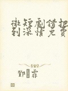 微短剧错把温柔到深情免费看剧