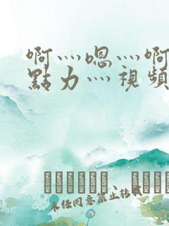 啊灬嗯灬啊灬用点力灬视频